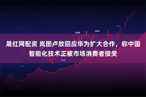 晟红网配资 岚图卢放回应华为扩大合作，称中国智能化技术正被市场消费者接受