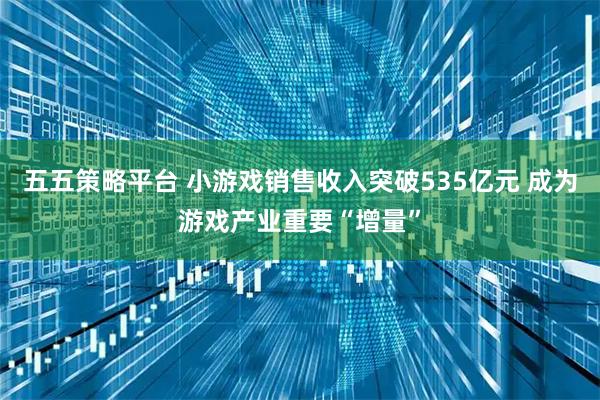 五五策略平台 小游戏销售收入突破535亿元 成为游戏产业重要“增量”