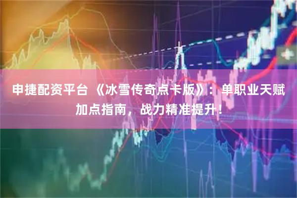 申捷配资平台 《冰雪传奇点卡版》：单职业天赋加点指南，战力精准提升！
