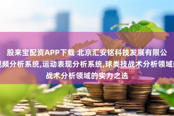 股来宝配资APP下载 北京汇安铭科技发展有限公司：比赛视频分析系统,运动表现分析系统,球类技战术分析领域的实力之选