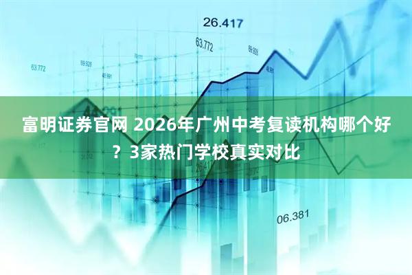 富明证券官网 2026年广州中考复读机构哪个好?3家热门学校真实对比