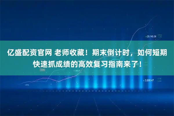 亿盛配资官网 老师收藏！期末倒计时，如何短期快速抓成绩的高效复习指南来了！