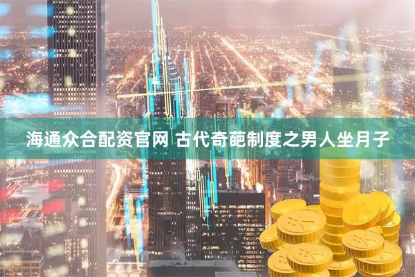 海通众合配资官网 古代奇葩制度之男人坐月子