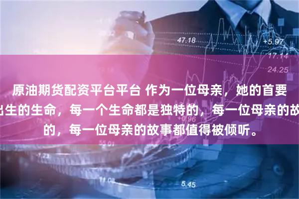 原油期货配资平台平台 作为一位母亲，她的首要任务是保护即将出生的生命，每一个生命都是独特的，每一位母亲的故事都值得被倾听。