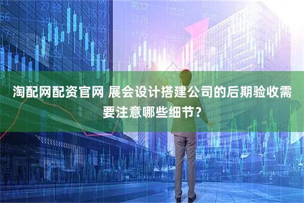 淘配网配资官网 展会设计搭建公司的后期验收需要注意哪些细节？