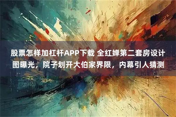 股票怎样加杠杆APP下载 全红婵第二套房设计图曝光，院子划开大伯家界限，内幕引人猜测