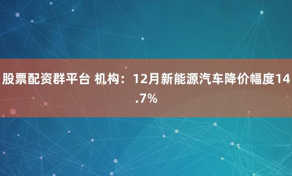 股票配资群平台 机构：12月新能源汽车降价幅度14.7%