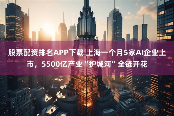 股票配资排名APP下载 上海一个月5家AI企业上市，5500亿产业“护城河”全链开花