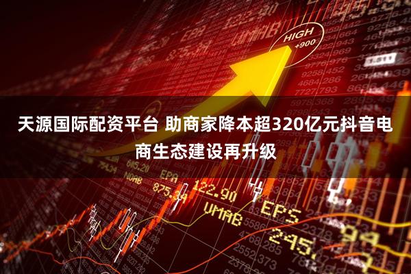 天源国际配资平台 助商家降本超320亿元抖音电商生态建设再升级