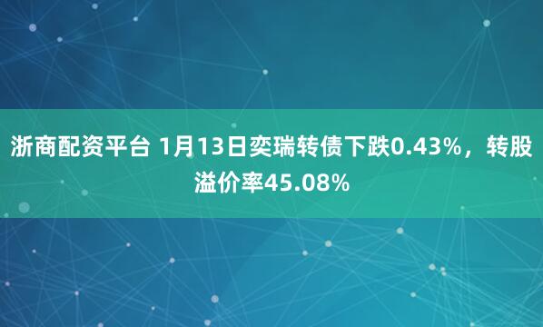 浙商配资平台 1月13日奕瑞转债下跌0.43%，转股溢价率45.08%