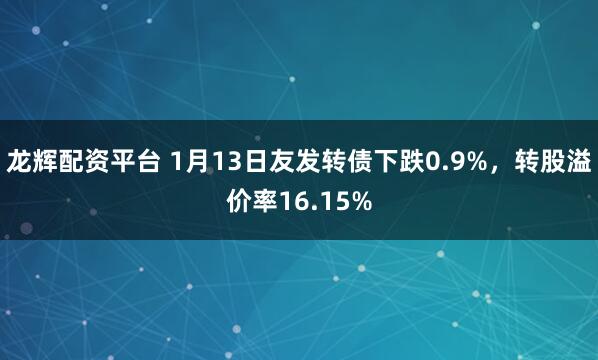 龙辉配资平台 1月13日友发转债下跌0.9%，转股溢价率16.15%