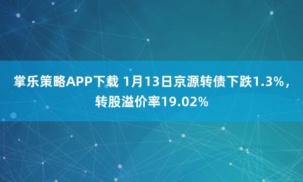 掌乐策略APP下载 1月13日京源转债下跌1.3%，转股溢价率19.02%