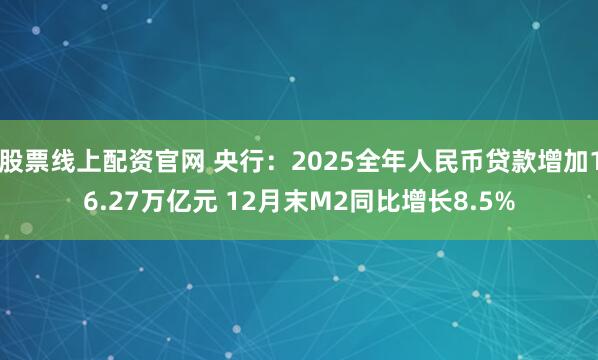 股票线上配资官网 央行：2025全年人民币贷款增加16.27万亿元 12月末M2同比增长8.5%