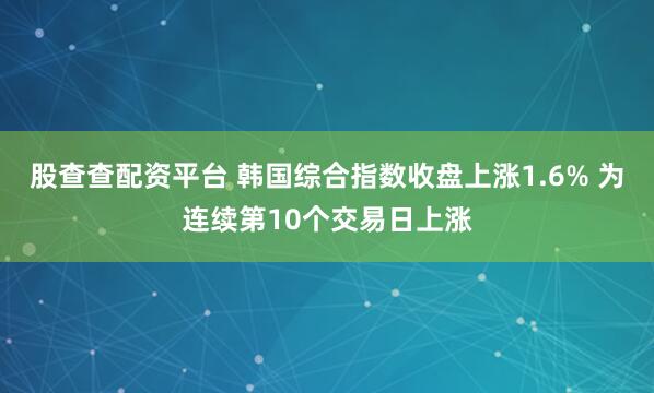 股查查配资平台 韩国综合指数收盘上涨1.6% 为连续第10个交易日上涨