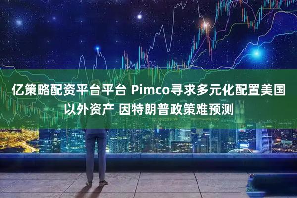 亿策略配资平台平台 Pimco寻求多元化配置美国以外资产 因特朗普政策难预测