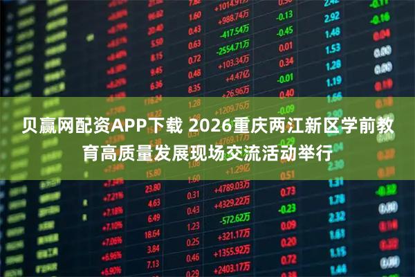 贝赢网配资APP下载 2026重庆两江新区学前教育高质量发展现场交流活动举行