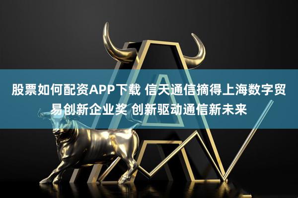 股票如何配资APP下载 信天通信摘得上海数字贸易创新企业奖 创新驱动通信新未来
