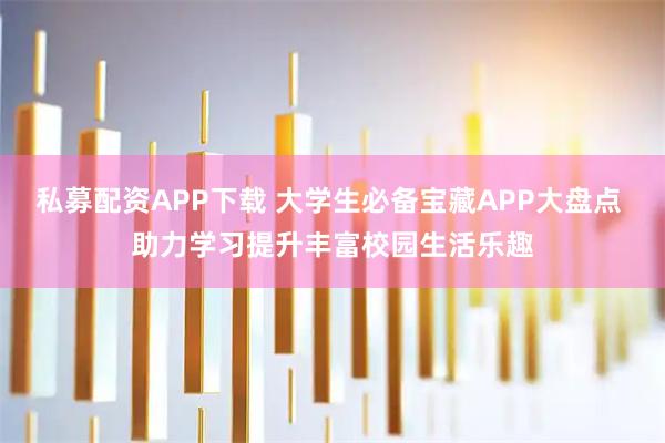 私募配资APP下载 大学生必备宝藏APP大盘点 助力学习提升丰富校园生活乐趣