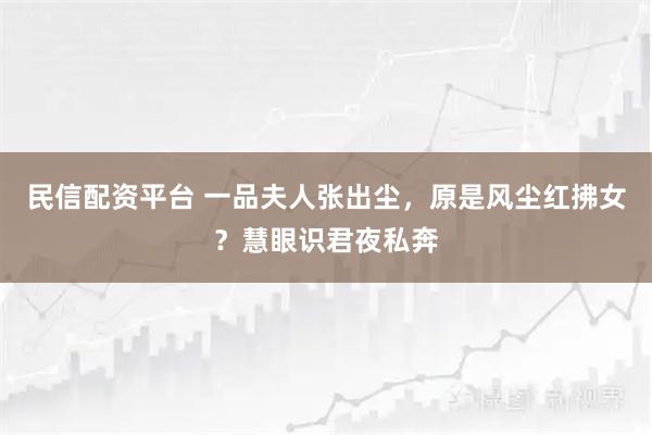 民信配资平台 一品夫人张出尘，原是风尘红拂女？慧眼识君夜私奔