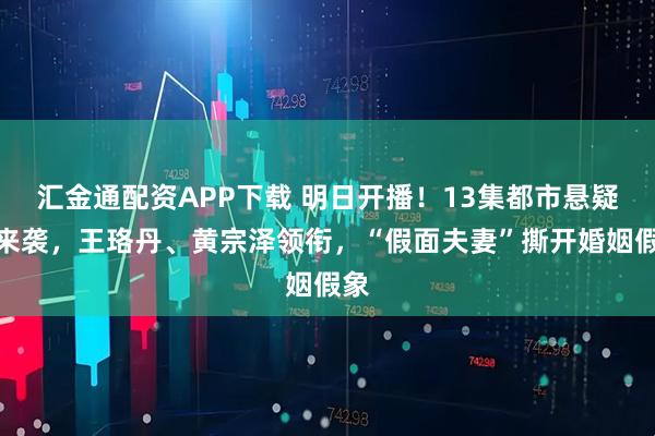 汇金通配资APP下载 明日开播！13集都市悬疑剧来袭，王珞丹、黄宗泽领衔，“假面夫妻”撕开婚姻假象