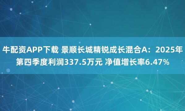 牛配资APP下载 景顺长城精锐成长混合A：2025年第四季度利润337.5万元 净值增长率6.47%