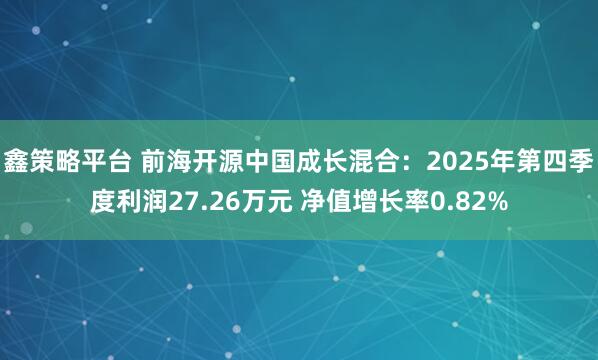 鑫策略平台 前海开源中国成长混合：2025年第四季度利润27.26万元 净值增长率0.82%