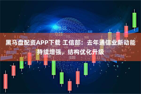 黑马盘配资APP下载 工信部：去年通信业新动能持续增强，结构优化升级