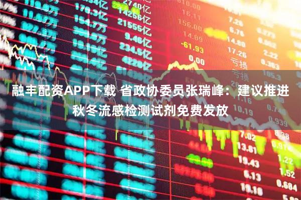 融丰配资APP下载 省政协委员张瑞峰：建议推进秋冬流感检测试剂免费发放