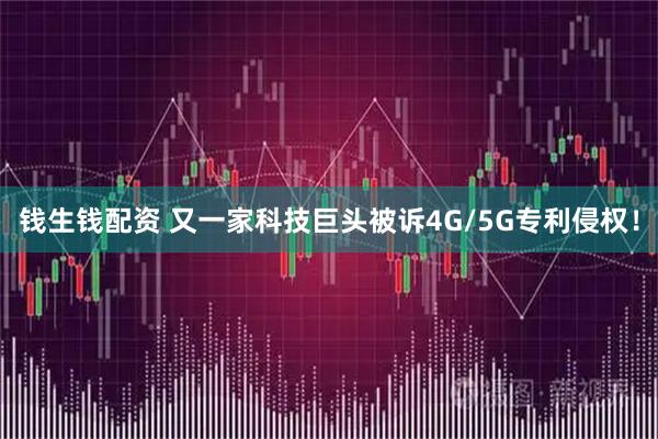 钱生钱配资 又一家科技巨头被诉4G/5G专利侵权！