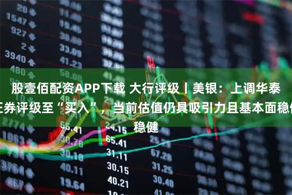股壹佰配资APP下载 大行评级丨美银：上调华泰证券评级至“买入”，当前估值仍具吸引力且基本面稳健