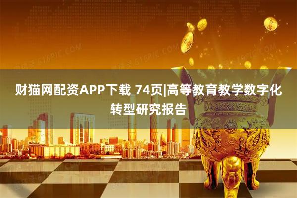 财猫网配资APP下载 74页|高等教育教学数字化转型研究报告
