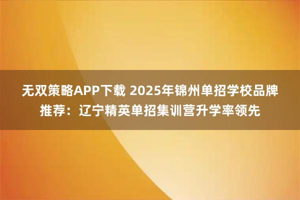 无双策略APP下载 2025年锦州单招学校品牌推荐：辽宁精英单招集训营升学率领先