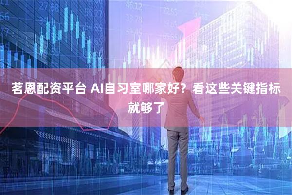 茗恩配资平台 AI自习室哪家好？看这些关键指标就够了