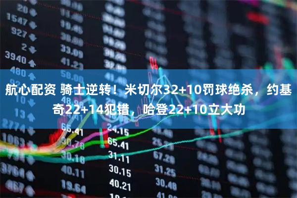 航心配资 骑士逆转！米切尔32+10罚球绝杀，约基奇22+14犯错，哈登22+10立大功