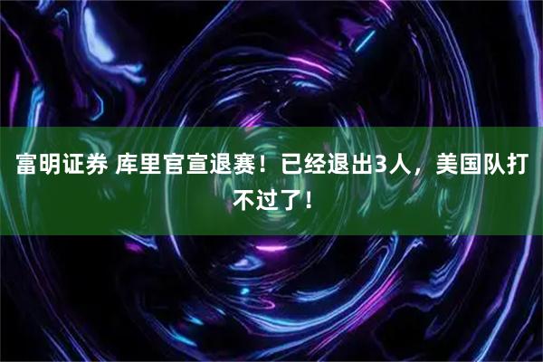 富明证券 库里官宣退赛！已经退出3人，美国队打不过了！