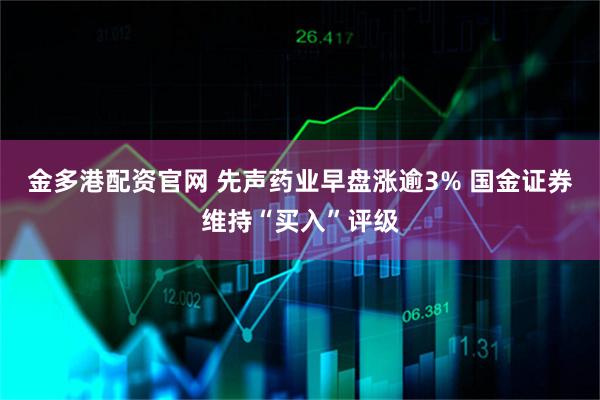 金多港配资官网 先声药业早盘涨逾3% 国金证券维持“买入”评级