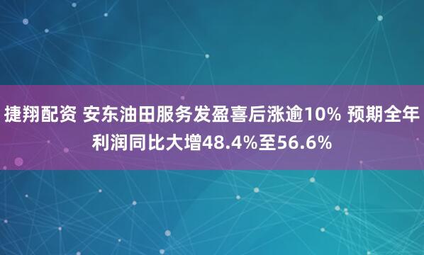 捷翔配资 安东油田服务发盈喜后涨逾10% 预期全年利润同比大增48.4%至56.6%