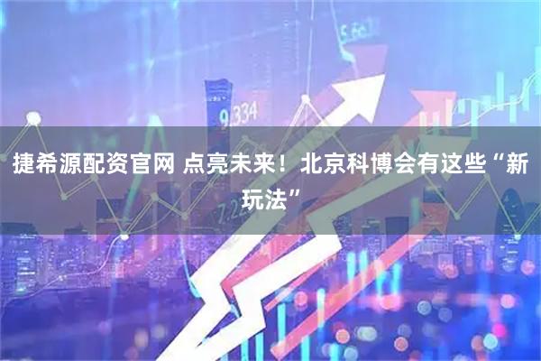 捷希源配资官网 点亮未来！北京科博会有这些“新玩法”