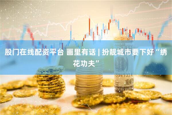 股门在线配资平台 画里有话 | 扮靓城市要下好“绣花功夫”