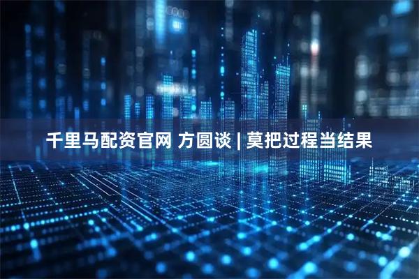 千里马配资官网 方圆谈 | 莫把过程当结果