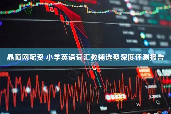 晶顶网配资 小学英语词汇教辅选型深度评测报告