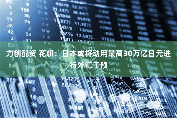 力创配资 花旗：日本或将动用最高30万亿日元进行外汇干预