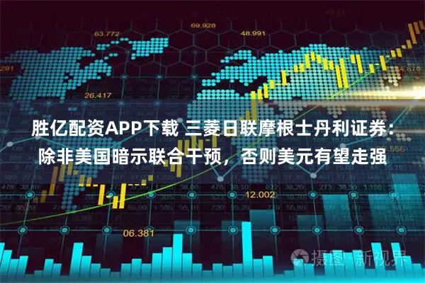 胜亿配资APP下载 三菱日联摩根士丹利证券：除非美国暗示联合干预，否则美元有望走强